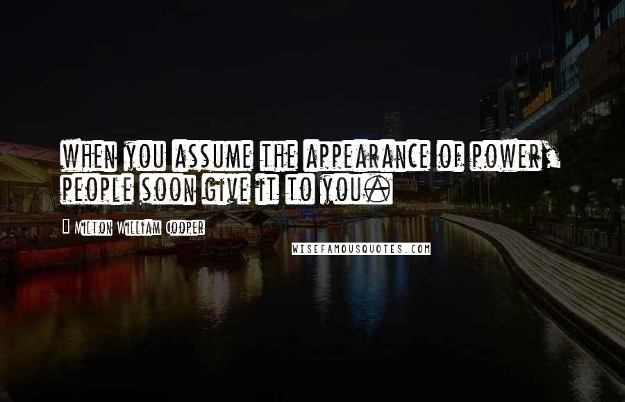 Milton William Cooper Quotes: when you assume the appearance of power, people soon give it to you.