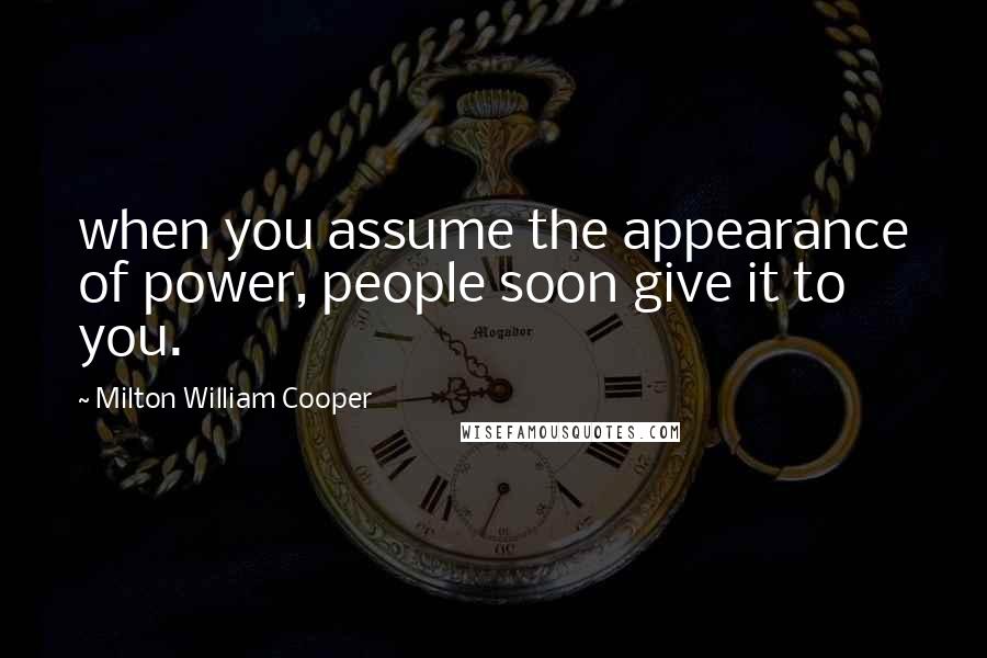 Milton William Cooper Quotes: when you assume the appearance of power, people soon give it to you.