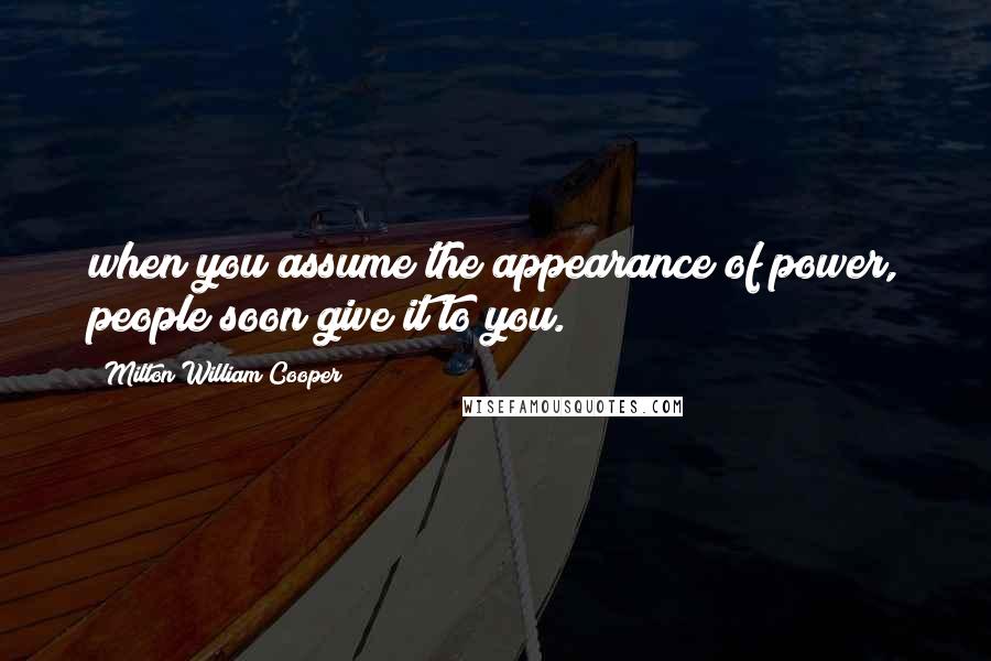 Milton William Cooper Quotes: when you assume the appearance of power, people soon give it to you.