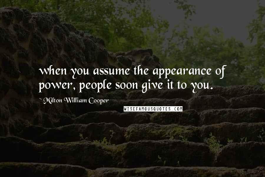 Milton William Cooper Quotes: when you assume the appearance of power, people soon give it to you.