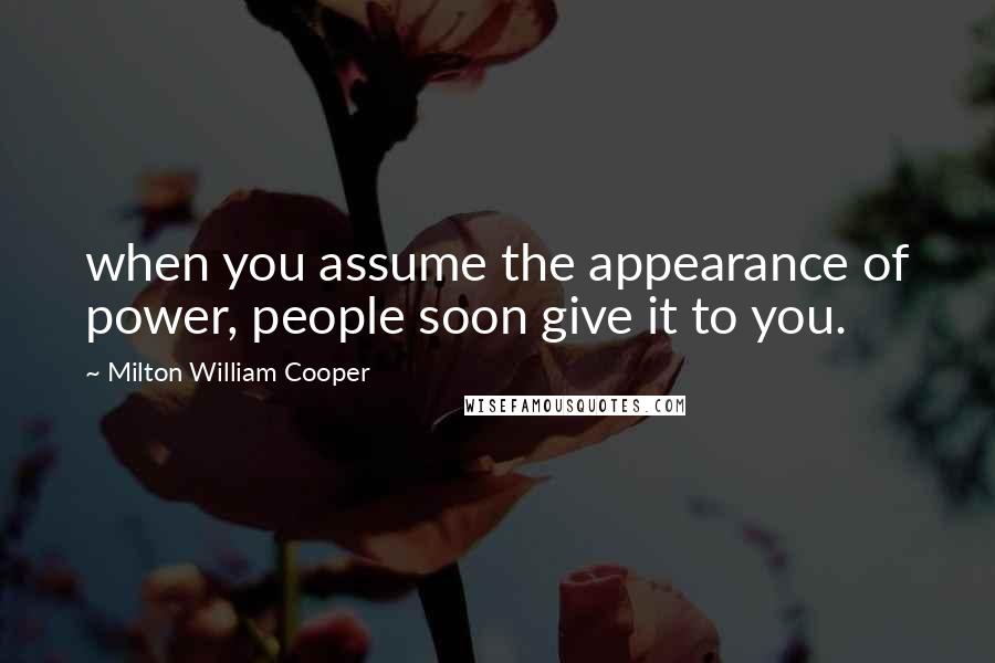 Milton William Cooper Quotes: when you assume the appearance of power, people soon give it to you.