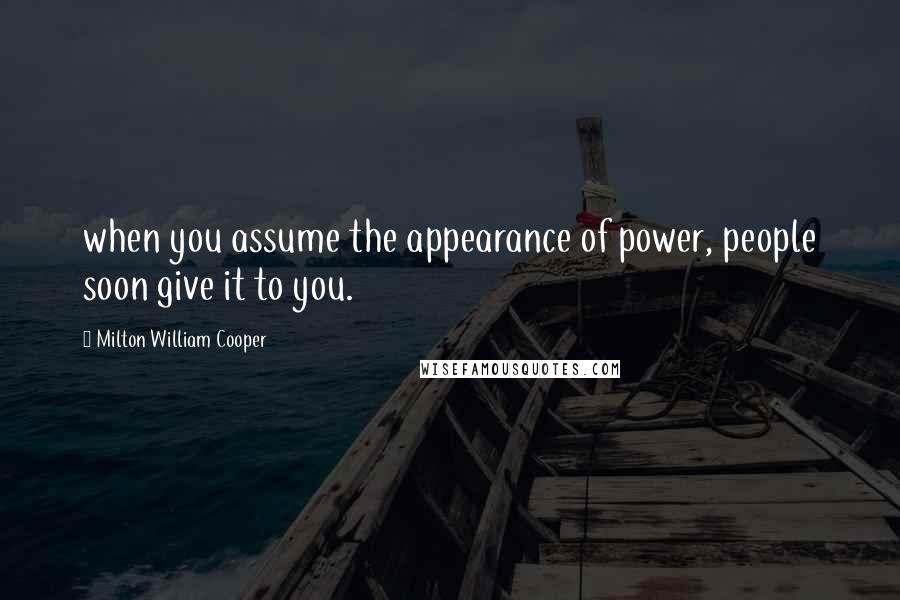 Milton William Cooper Quotes: when you assume the appearance of power, people soon give it to you.