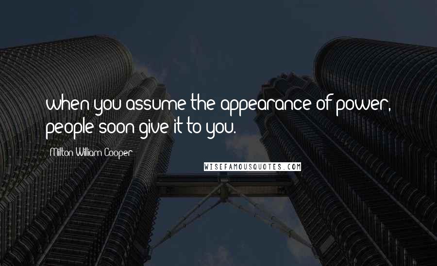 Milton William Cooper Quotes: when you assume the appearance of power, people soon give it to you.