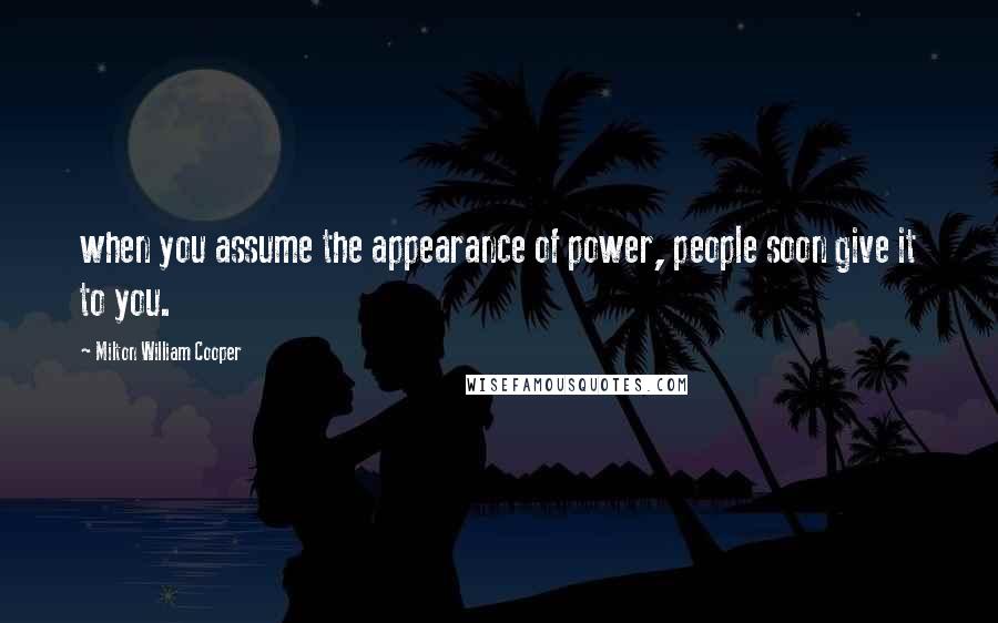 Milton William Cooper Quotes: when you assume the appearance of power, people soon give it to you.