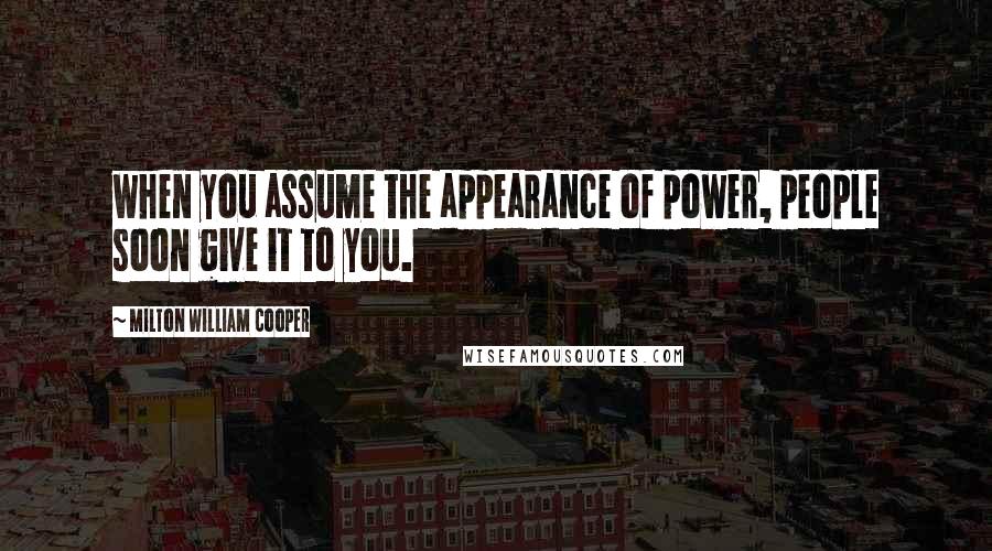 Milton William Cooper Quotes: when you assume the appearance of power, people soon give it to you.