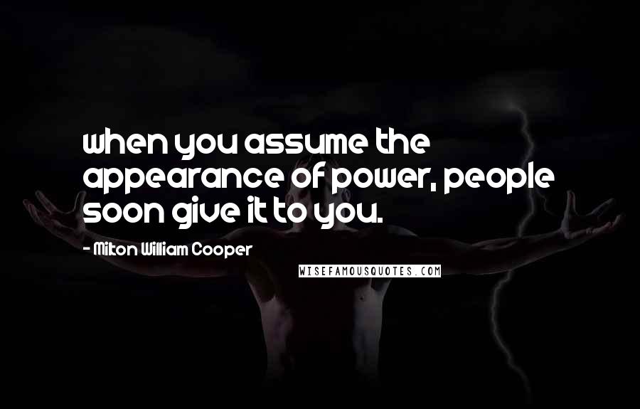 Milton William Cooper Quotes: when you assume the appearance of power, people soon give it to you.
