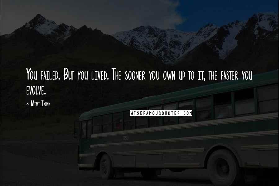 Mimi Ikonn Quotes: You failed. But you lived. The sooner you own up to it, the faster you evolve.