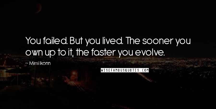Mimi Ikonn Quotes: You failed. But you lived. The sooner you own up to it, the faster you evolve.