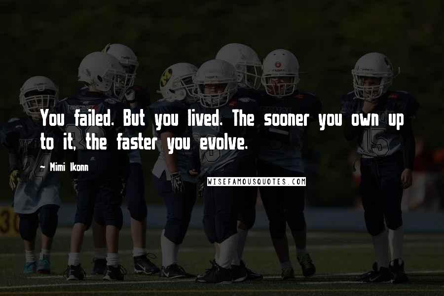 Mimi Ikonn Quotes: You failed. But you lived. The sooner you own up to it, the faster you evolve.