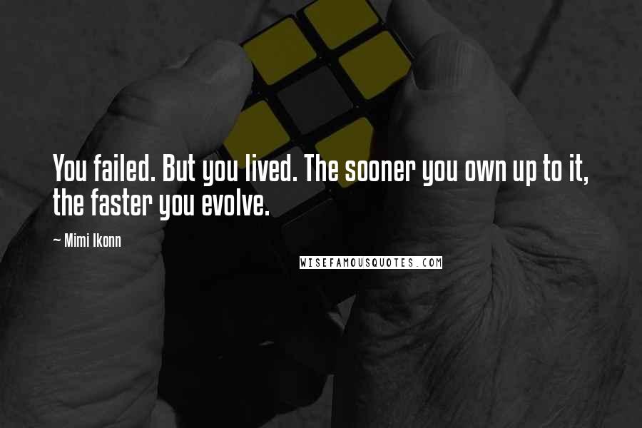 Mimi Ikonn Quotes: You failed. But you lived. The sooner you own up to it, the faster you evolve.