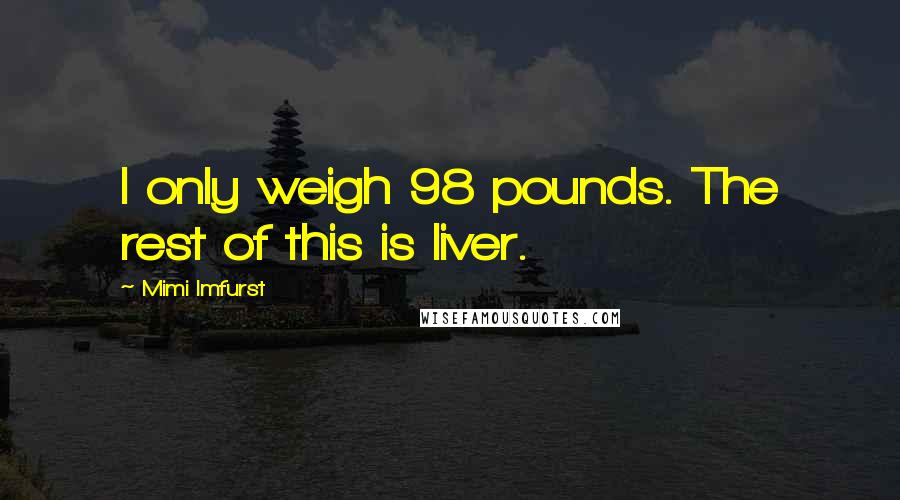 Mimi Imfurst Quotes: I only weigh 98 pounds. The rest of this is liver.