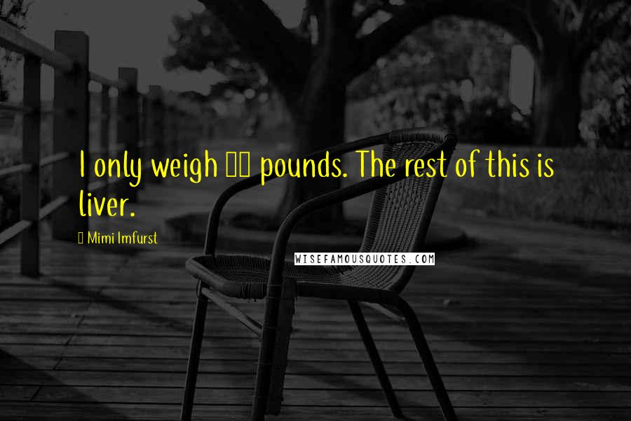Mimi Imfurst Quotes: I only weigh 98 pounds. The rest of this is liver.