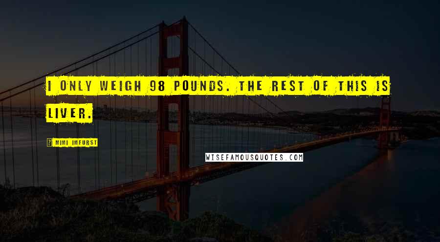 Mimi Imfurst Quotes: I only weigh 98 pounds. The rest of this is liver.