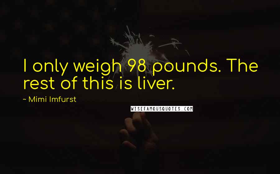 Mimi Imfurst Quotes: I only weigh 98 pounds. The rest of this is liver.