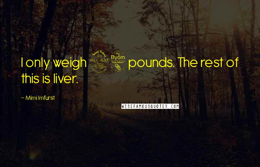 Mimi Imfurst Quotes: I only weigh 98 pounds. The rest of this is liver.