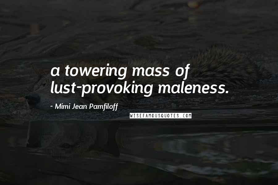 Mimi Jean Pamfiloff Quotes: a towering mass of lust-provoking maleness.