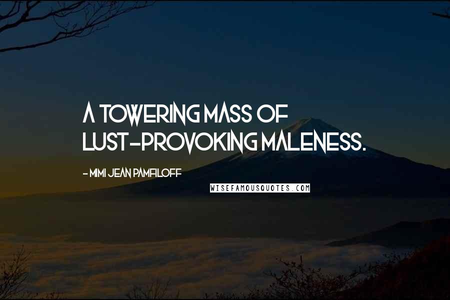 Mimi Jean Pamfiloff Quotes: a towering mass of lust-provoking maleness.