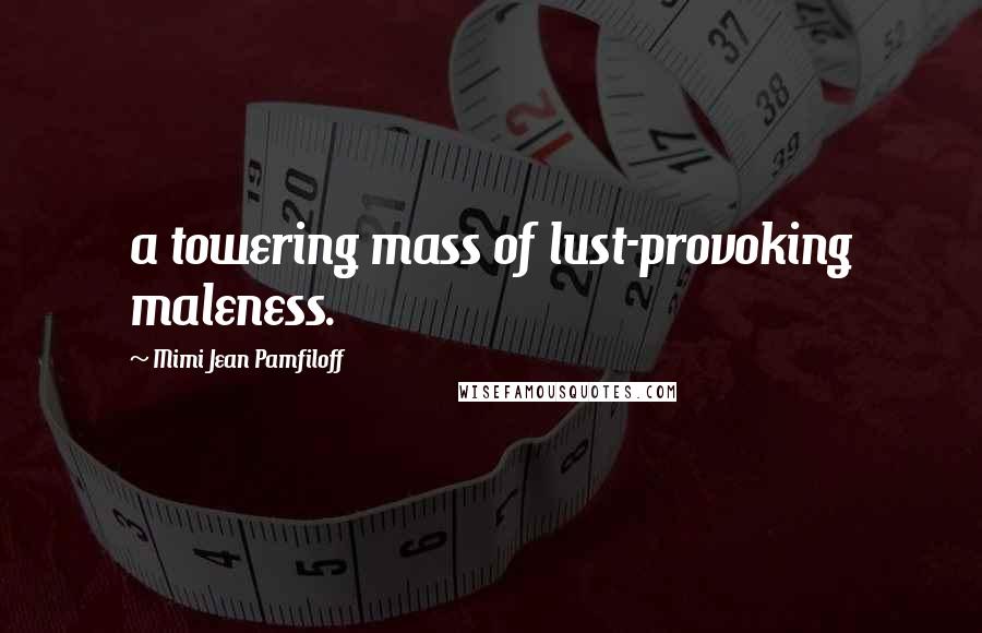 Mimi Jean Pamfiloff Quotes: a towering mass of lust-provoking maleness.