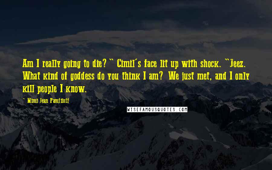 Mimi Jean Pamfiloff Quotes: Am I really going to die?" Cimil's face lit up with shock. "Jeez. What kind of goddess do you think I am? We just met, and I only kill people I know.