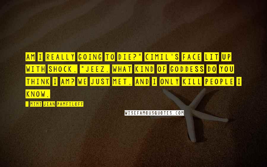 Mimi Jean Pamfiloff Quotes: Am I really going to die?" Cimil's face lit up with shock. "Jeez. What kind of goddess do you think I am? We just met, and I only kill people I know.