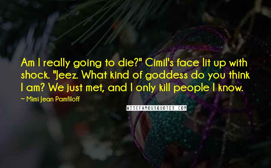 Mimi Jean Pamfiloff Quotes: Am I really going to die?" Cimil's face lit up with shock. "Jeez. What kind of goddess do you think I am? We just met, and I only kill people I know.