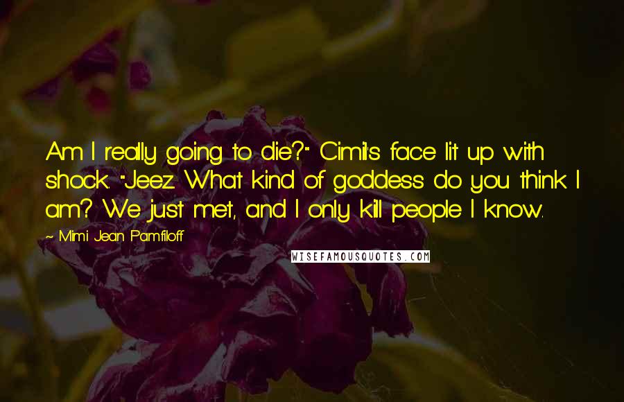 Mimi Jean Pamfiloff Quotes: Am I really going to die?" Cimil's face lit up with shock. "Jeez. What kind of goddess do you think I am? We just met, and I only kill people I know.