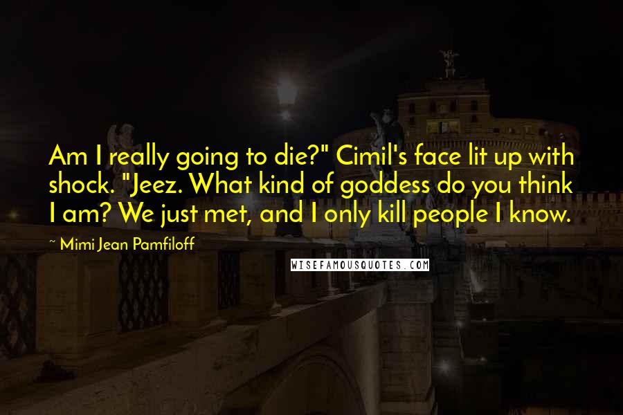 Mimi Jean Pamfiloff Quotes: Am I really going to die?" Cimil's face lit up with shock. "Jeez. What kind of goddess do you think I am? We just met, and I only kill people I know.