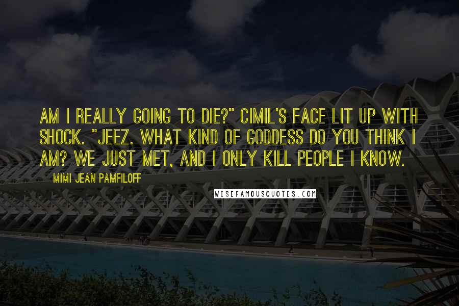 Mimi Jean Pamfiloff Quotes: Am I really going to die?" Cimil's face lit up with shock. "Jeez. What kind of goddess do you think I am? We just met, and I only kill people I know.