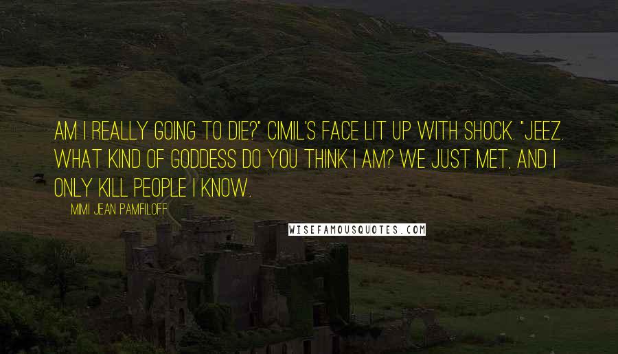 Mimi Jean Pamfiloff Quotes: Am I really going to die?" Cimil's face lit up with shock. "Jeez. What kind of goddess do you think I am? We just met, and I only kill people I know.