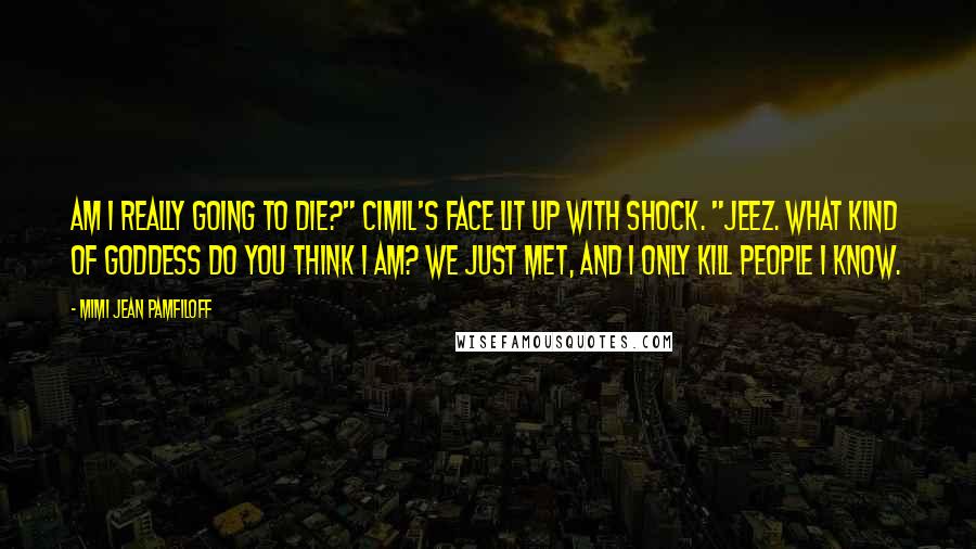 Mimi Jean Pamfiloff Quotes: Am I really going to die?" Cimil's face lit up with shock. "Jeez. What kind of goddess do you think I am? We just met, and I only kill people I know.