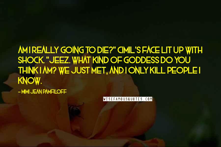 Mimi Jean Pamfiloff Quotes: Am I really going to die?" Cimil's face lit up with shock. "Jeez. What kind of goddess do you think I am? We just met, and I only kill people I know.