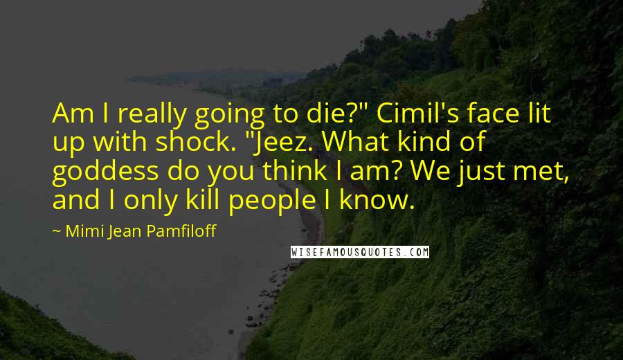 Mimi Jean Pamfiloff Quotes: Am I really going to die?" Cimil's face lit up with shock. "Jeez. What kind of goddess do you think I am? We just met, and I only kill people I know.