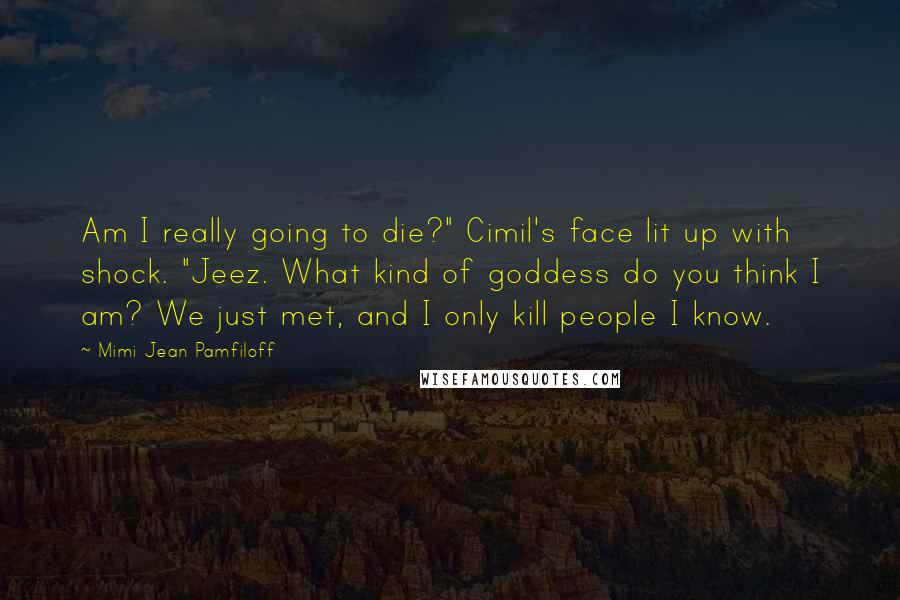 Mimi Jean Pamfiloff Quotes: Am I really going to die?" Cimil's face lit up with shock. "Jeez. What kind of goddess do you think I am? We just met, and I only kill people I know.