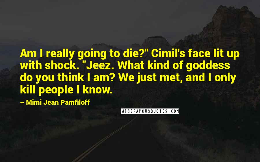 Mimi Jean Pamfiloff Quotes: Am I really going to die?" Cimil's face lit up with shock. "Jeez. What kind of goddess do you think I am? We just met, and I only kill people I know.