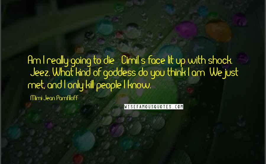 Mimi Jean Pamfiloff Quotes: Am I really going to die?" Cimil's face lit up with shock. "Jeez. What kind of goddess do you think I am? We just met, and I only kill people I know.