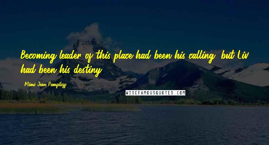 Mimi Jean Pamfiloff Quotes: Becoming leader of this place had been his calling, but Liv had been his destiny.