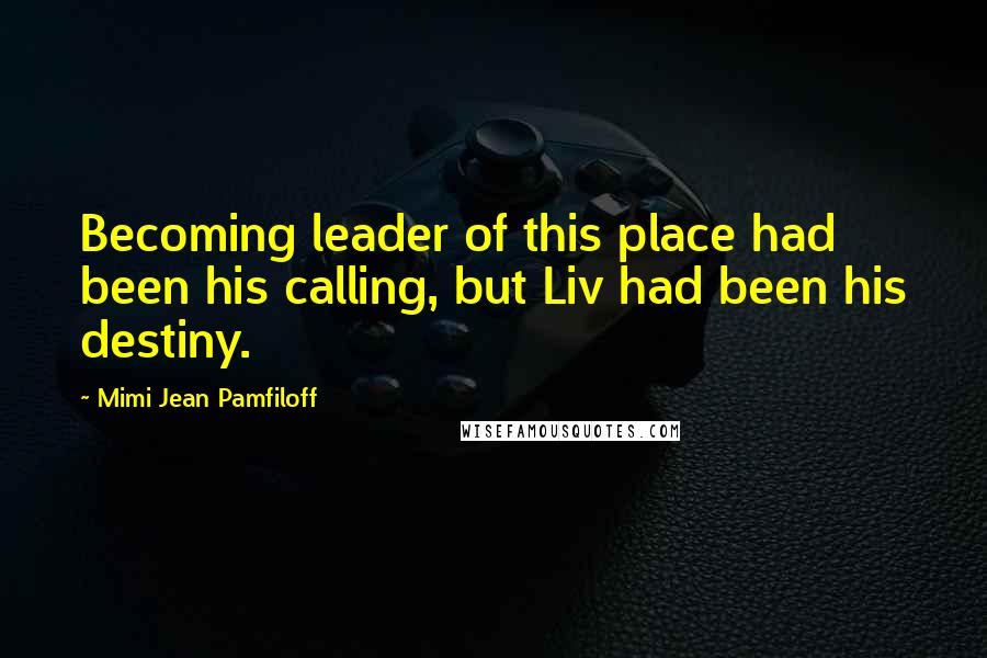 Mimi Jean Pamfiloff Quotes: Becoming leader of this place had been his calling, but Liv had been his destiny.