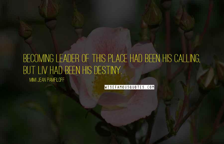 Mimi Jean Pamfiloff Quotes: Becoming leader of this place had been his calling, but Liv had been his destiny.
