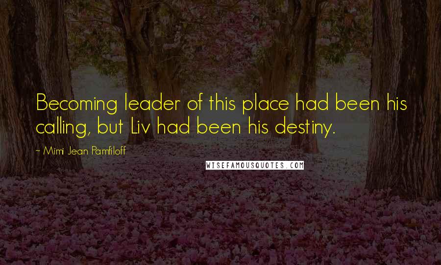 Mimi Jean Pamfiloff Quotes: Becoming leader of this place had been his calling, but Liv had been his destiny.