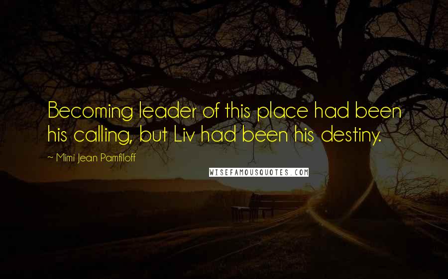 Mimi Jean Pamfiloff Quotes: Becoming leader of this place had been his calling, but Liv had been his destiny.