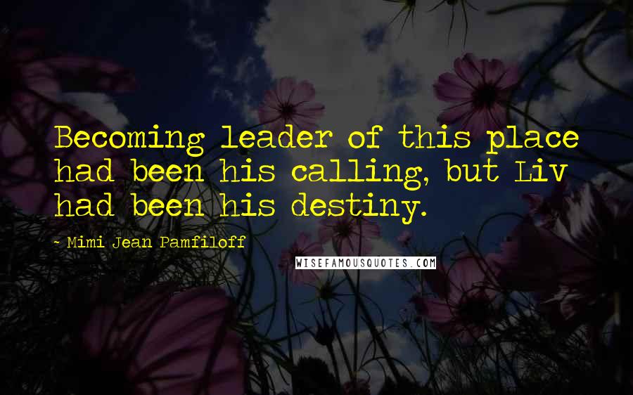Mimi Jean Pamfiloff Quotes: Becoming leader of this place had been his calling, but Liv had been his destiny.