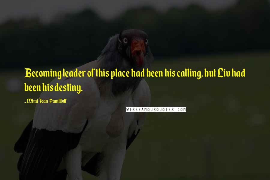 Mimi Jean Pamfiloff Quotes: Becoming leader of this place had been his calling, but Liv had been his destiny.