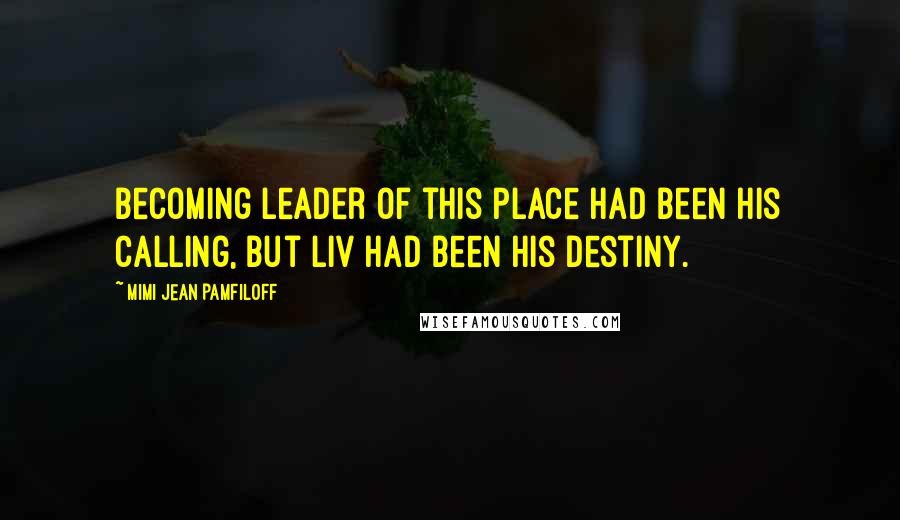 Mimi Jean Pamfiloff Quotes: Becoming leader of this place had been his calling, but Liv had been his destiny.