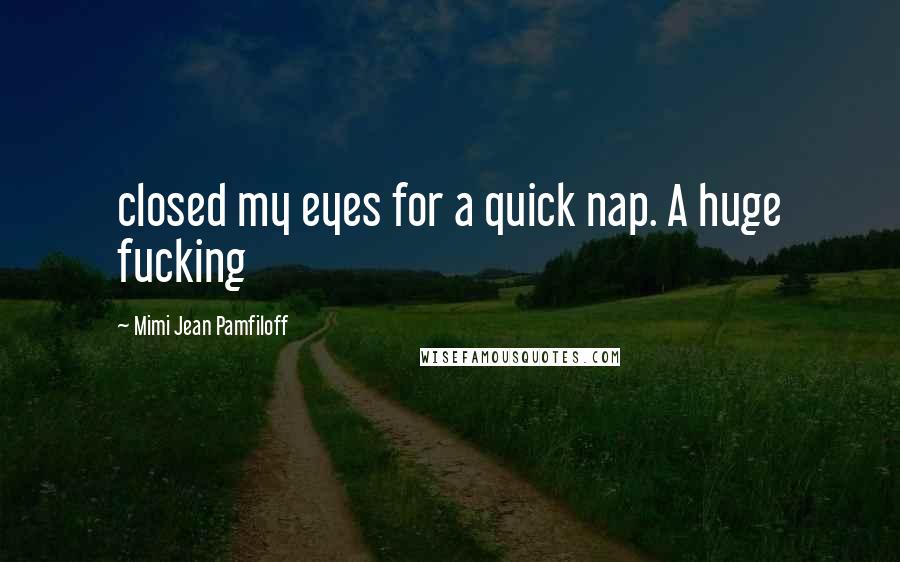 Mimi Jean Pamfiloff Quotes: closed my eyes for a quick nap. A huge fucking