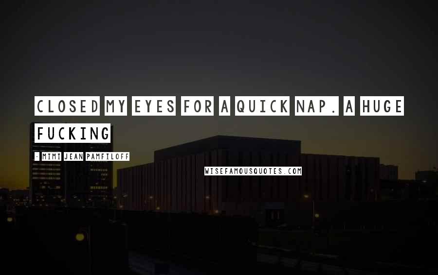 Mimi Jean Pamfiloff Quotes: closed my eyes for a quick nap. A huge fucking