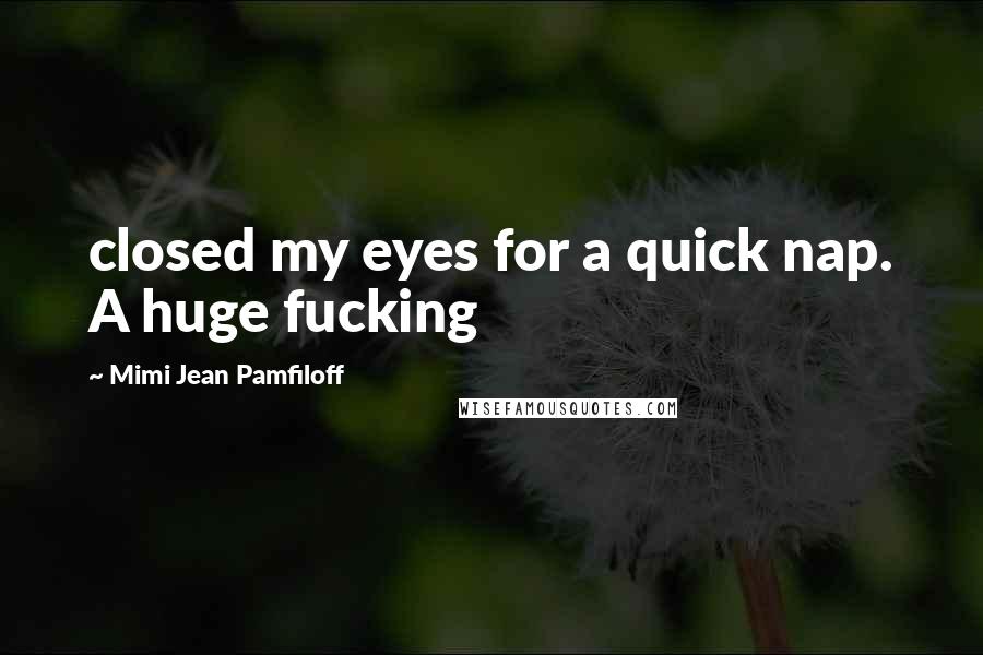 Mimi Jean Pamfiloff Quotes: closed my eyes for a quick nap. A huge fucking