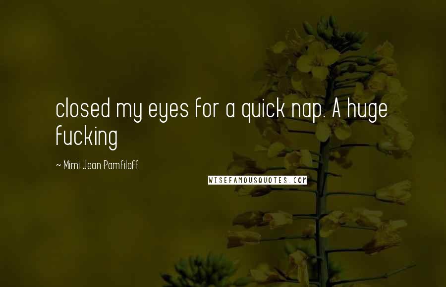 Mimi Jean Pamfiloff Quotes: closed my eyes for a quick nap. A huge fucking