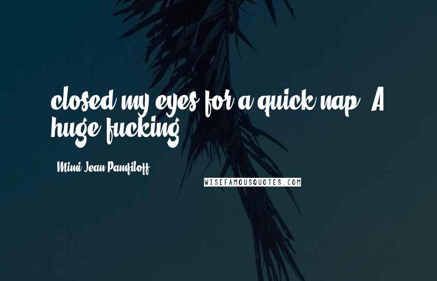 Mimi Jean Pamfiloff Quotes: closed my eyes for a quick nap. A huge fucking