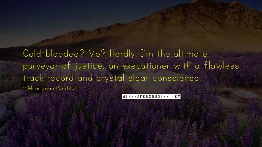 Mimi Jean Pamfiloff Quotes: Cold-blooded? Me? Hardly. I'm the ultimate purveyor of justice, an executioner with a flawless track record and crystal clear conscience.