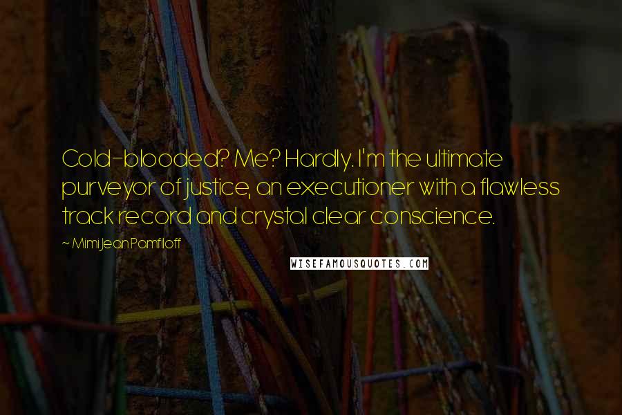 Mimi Jean Pamfiloff Quotes: Cold-blooded? Me? Hardly. I'm the ultimate purveyor of justice, an executioner with a flawless track record and crystal clear conscience.